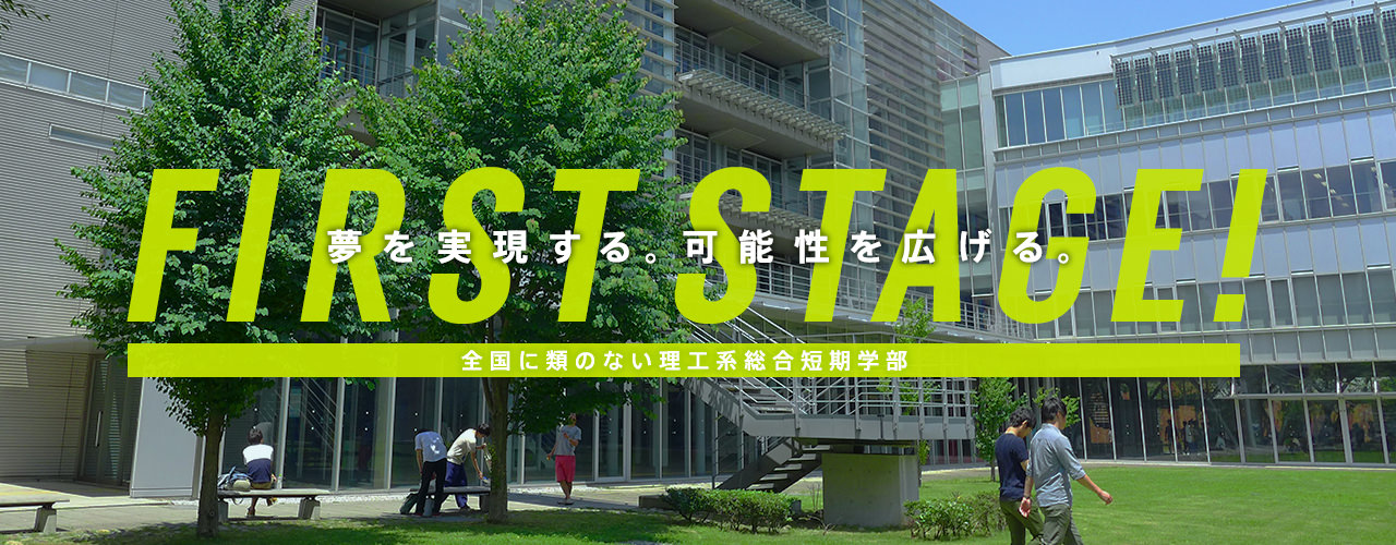 FIRST STAGE! 夢を実現する。可能性を広げる。【全国に類のない理工系総合短期学部】